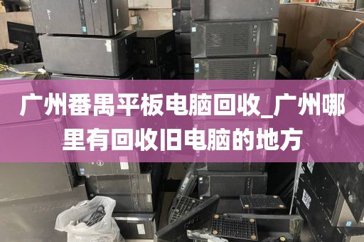 广州番禺平板电脑回收_广州哪里有回收旧电脑的地方