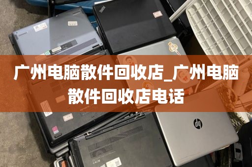 广州电脑散件回收店_广州电脑散件回收店电话