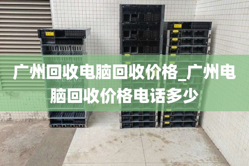 广州回收电脑回收价格_广州电脑回收价格电话多少