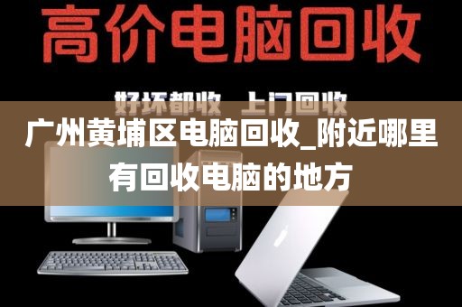 广州黄埔区电脑回收_附近哪里有回收电脑的地方