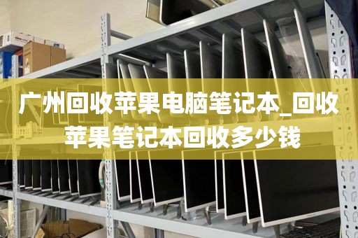 广州回收苹果电脑笔记本_回收 苹果笔记本回收多少钱