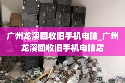 广州龙溪回收旧手机电脑_广州龙溪回收旧手机电脑店