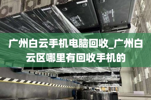 广州白云手机电脑回收_广州白云区哪里有回收手机的