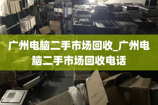 广州电脑二手市场回收_广州电脑二手市场回收电话