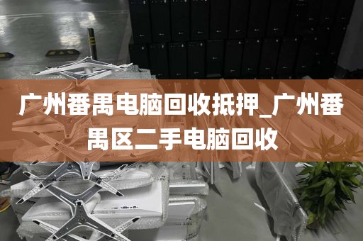 广州番禺电脑回收抵押_广州番禺区二手电脑回收