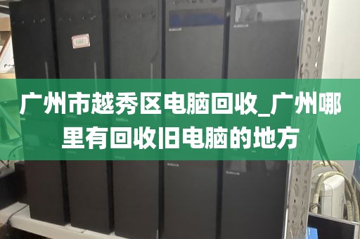 广州市越秀区电脑回收_广州哪里有回收旧电脑的地方