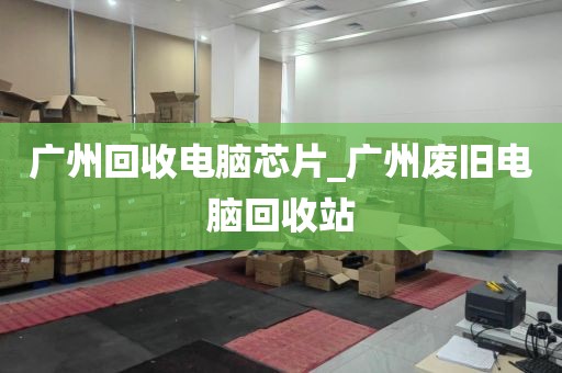 广州回收电脑芯片_广州废旧电脑回收站