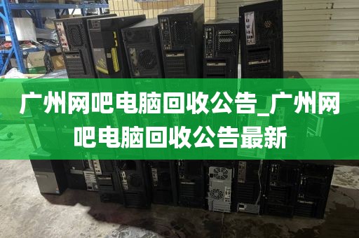 广州网吧电脑回收公告_广州网吧电脑回收公告最新