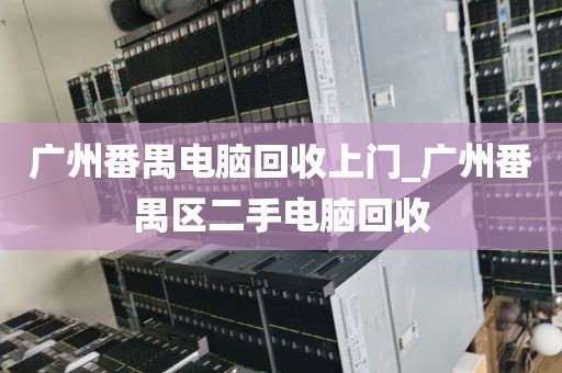 广州番禺电脑回收上门_广州番禺区二手电脑回收