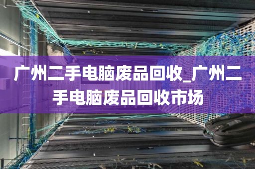 广州二手电脑废品回收_广州二手电脑废品回收市场