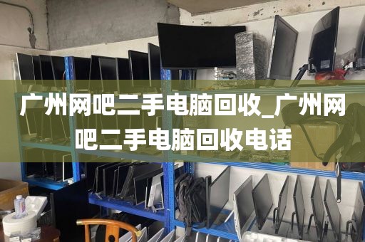 广州网吧二手电脑回收_广州网吧二手电脑回收电话