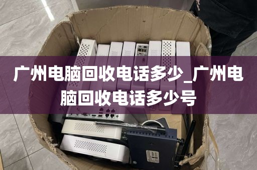 广州电脑回收电话多少_广州电脑回收电话多少号