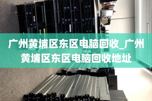 广州黄埔区东区电脑回收_广州黄埔区东区电脑回收地址