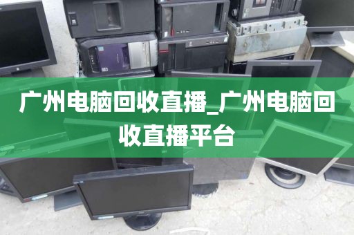 广州电脑回收直播_广州电脑回收直播平台