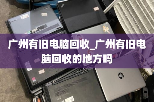 广州有旧电脑回收_广州有旧电脑回收的地方吗