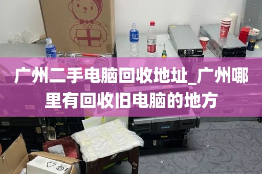 广州二手电脑回收地址_广州哪里有回收旧电脑的地方