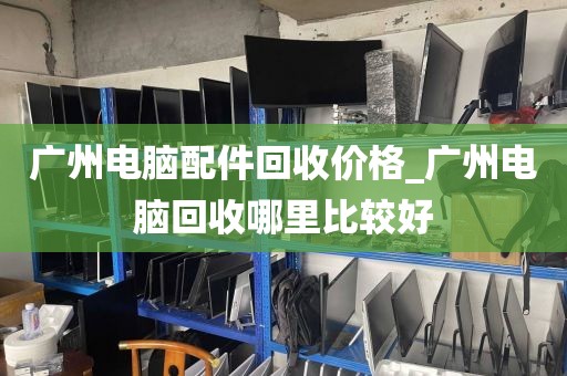 广州电脑配件回收价格_广州电脑回收哪里比较好