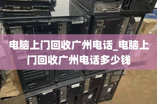 电脑上门回收广州电话_电脑上门回收广州电话多少钱