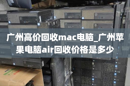 广州高价回收mac电脑_广州苹果电脑air回收价格是多少