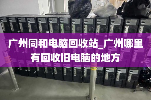 广州同和电脑回收站_广州哪里有回收旧电脑的地方