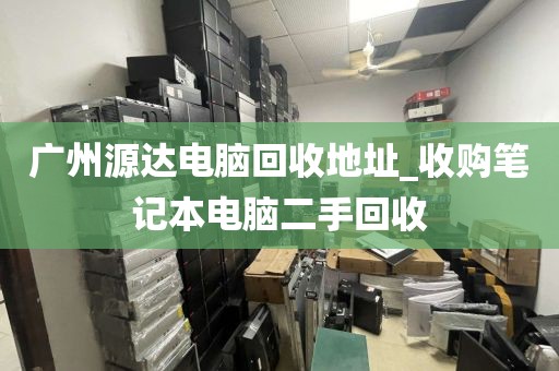 广州源达电脑回收地址_收购笔记本电脑二手回收