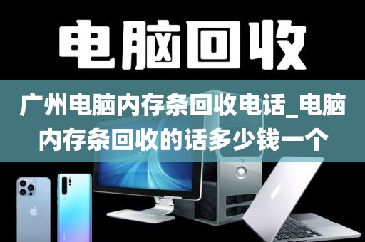 广州电脑内存条回收电话_电脑内存条回收的话多少钱一个