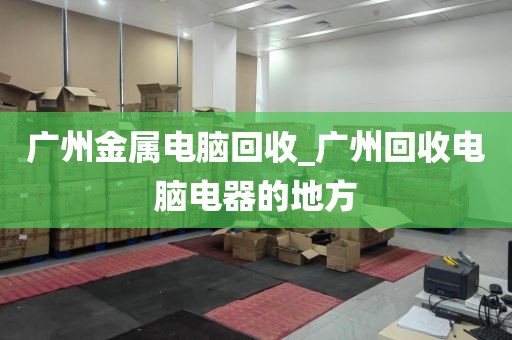 广州金属电脑回收_广州回收电脑电器的地方