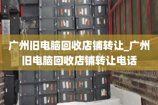 广州旧电脑回收店铺转让_广州旧电脑回收店铺转让电话