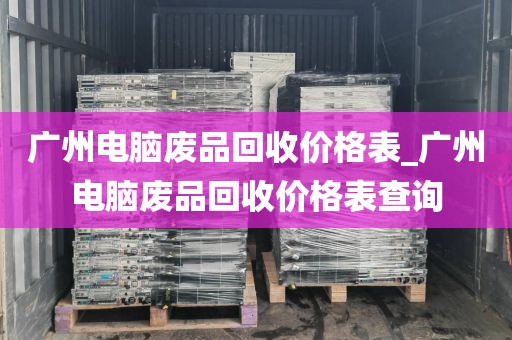 广州电脑废品回收价格表_广州电脑废品回收价格表查询