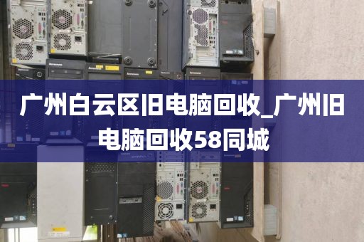 广州白云区旧电脑回收_广州旧电脑回收58同城