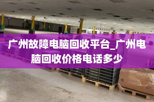 广州故障电脑回收平台_广州电脑回收价格电话多少