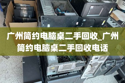 广州简约电脑桌二手回收_广州简约电脑桌二手回收电话