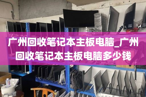 广州回收笔记本主板电脑_广州回收笔记本主板电脑多少钱