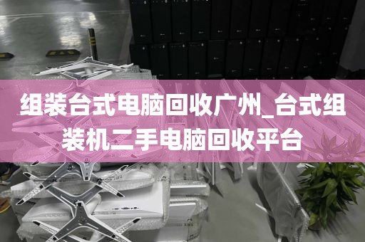 组装台式电脑回收广州_台式组装机二手电脑回收平台