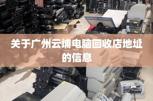 关于广州云埔电脑回收店地址的信息