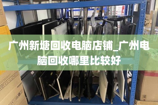 广州新塘回收电脑店铺_广州电脑回收哪里比较好