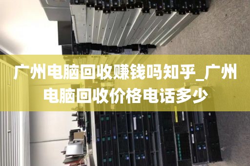 广州电脑回收赚钱吗知乎_广州电脑回收价格电话多少