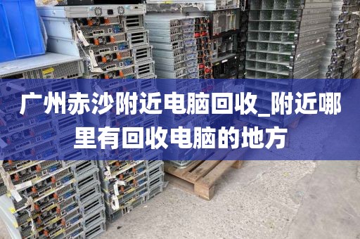 广州赤沙附近电脑回收_附近哪里有回收电脑的地方