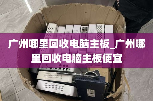 广州哪里回收电脑主板_广州哪里回收电脑主板便宜