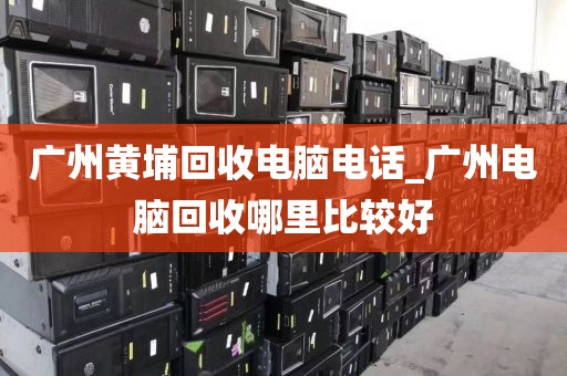 广州黄埔回收电脑电话_广州电脑回收哪里比较好