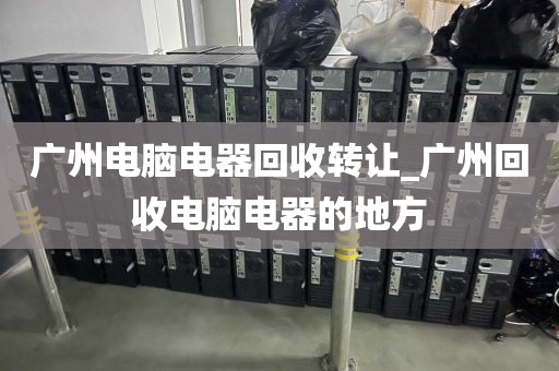 广州电脑电器回收转让_广州回收电脑电器的地方