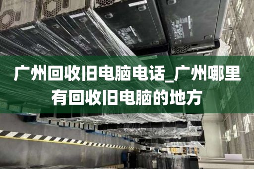 广州回收旧电脑电话_广州哪里有回收旧电脑的地方