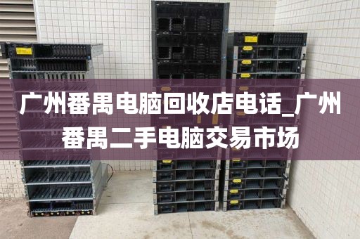 广州番禺电脑回收店电话_广州番禺二手电脑交易市场