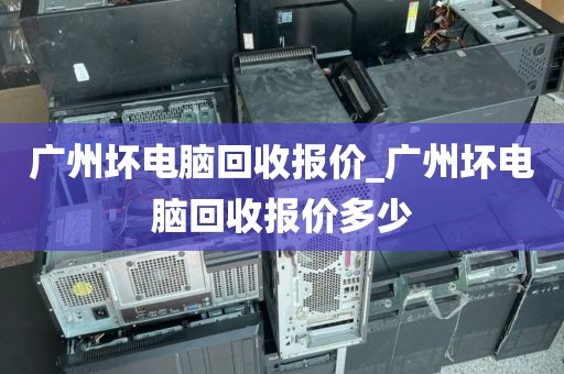 广州坏电脑回收报价_广州坏电脑回收报价多少