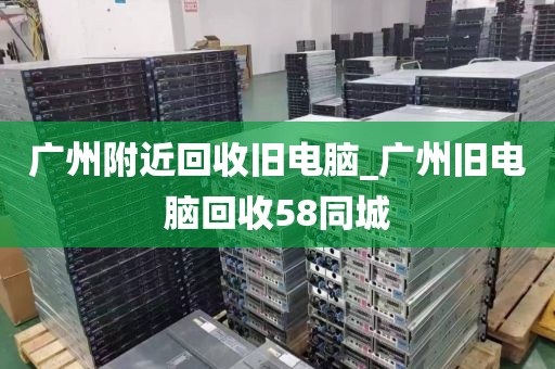 广州附近回收旧电脑_广州旧电脑回收58同城