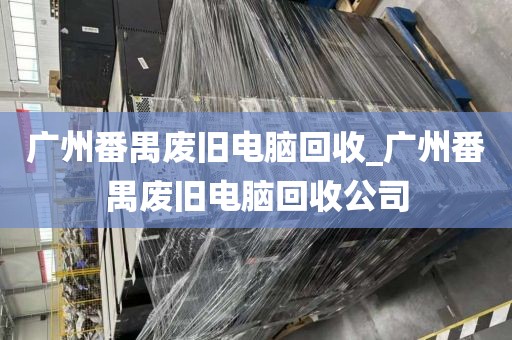 广州番禺废旧电脑回收_广州番禺废旧电脑回收公司