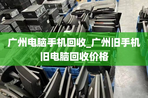 广州电脑手机回收_广州旧手机旧电脑回收价格