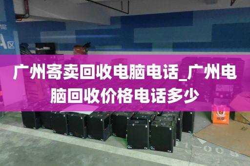 广州寄卖回收电脑电话_广州电脑回收价格电话多少