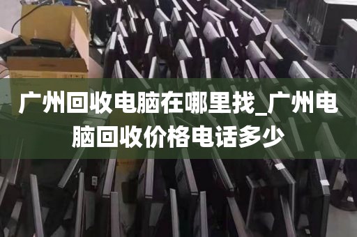 广州回收电脑在哪里找_广州电脑回收价格电话多少