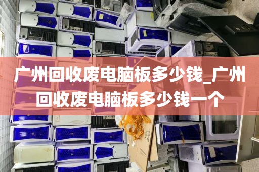 广州回收废电脑板多少钱_广州回收废电脑板多少钱一个